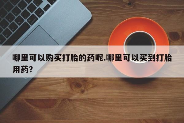 北碚打胎药私人店哪里可以购买打胎的药呢.哪里可以买到打胎用药？