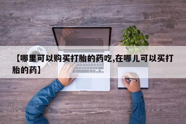北碚打胎药私人店【哪里可以购买打胎的药吃,在哪儿可以买打胎的药】
