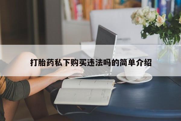 北碚打胎药私人店打胎药私下购买违法吗的简单介绍