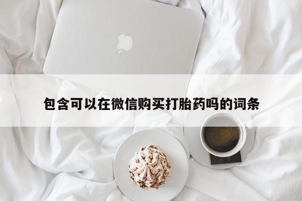 北碚打胎药私人店包含可以在微信购买打胎药吗的词条