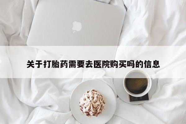 北碚打胎药私人店关于打胎药需要去医院购买吗的信息